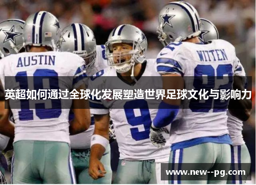 英超如何通过全球化发展塑造世界足球文化与影响力