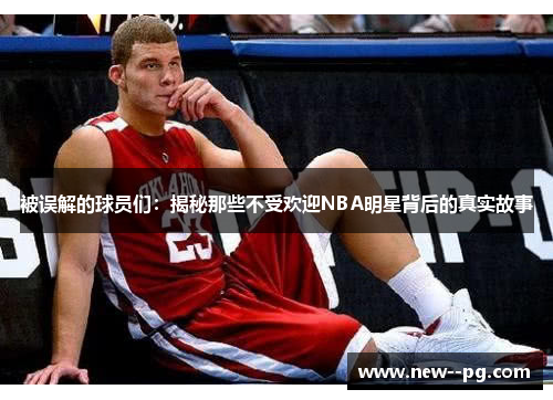 被误解的球员们：揭秘那些不受欢迎NBA明星背后的真实故事