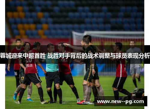 蓉城迎来中超首胜 战胜对手背后的战术调整与球员表现分析