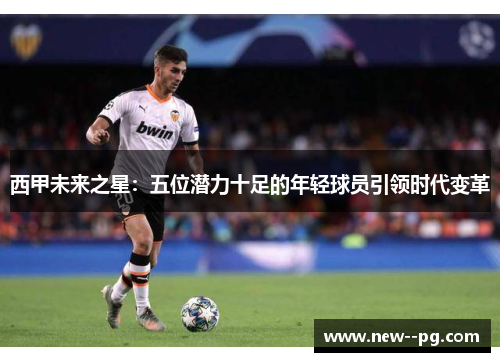 西甲未来之星：五位潜力十足的年轻球员引领时代变革