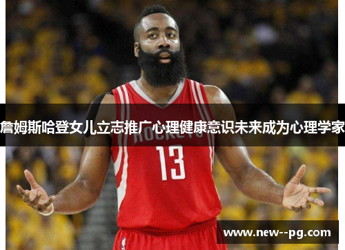 詹姆斯哈登女儿立志推广心理健康意识未来成为心理学家