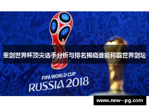 重剑世界杯顶尖选手分析与排名揭晓谁能称霸世界剑坛