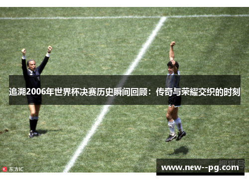 追溯2006年世界杯决赛历史瞬间回顾：传奇与荣耀交织的时刻