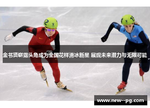 金书贤崭露头角成为全国花样滑冰新星 展现未来潜力与无限可能