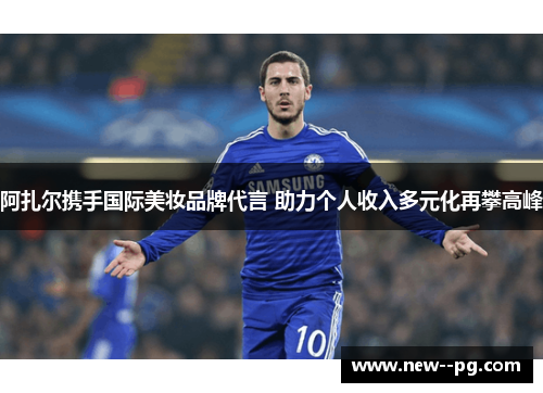 阿扎尔携手国际美妆品牌代言 助力个人收入多元化再攀高峰