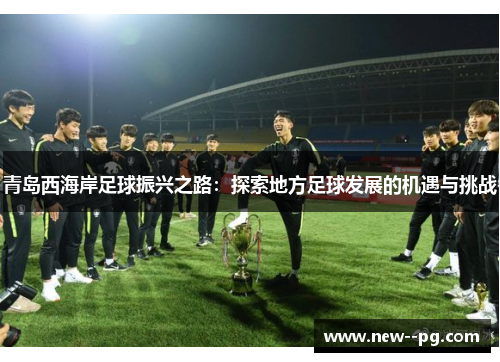 青岛西海岸足球振兴之路：探索地方足球发展的机遇与挑战