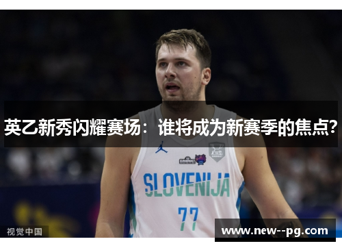 英乙新秀闪耀赛场：谁将成为新赛季的焦点？