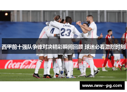 西甲前十强队争锋对决精彩瞬间回顾 球迷必看激烈时刻