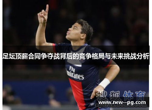 足坛顶薪合同争夺战背后的竞争格局与未来挑战分析