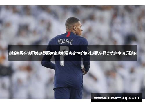 奥斯梅恩在法甲关键战屡建奇功彰显决定性价值对球队争冠走势产生深远影响