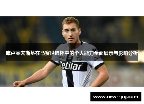 库卢塞夫斯基在马赛世俱杯中的个人能力全面展示与影响分析