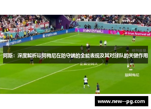 阿斯：深度解析琼阿梅尼在防守端的全能表现及其对球队的关键作用