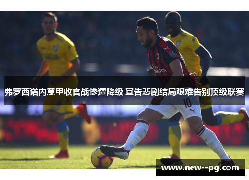 弗罗西诺内意甲收官战惨遭降级 宣告悲剧结局艰难告别顶级联赛