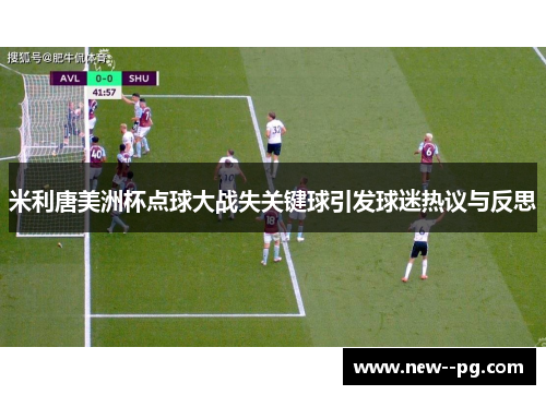 米利唐美洲杯点球大战失关键球引发球迷热议与反思 米利唐美洲杯点球大战失关键球引发球迷热议与反思