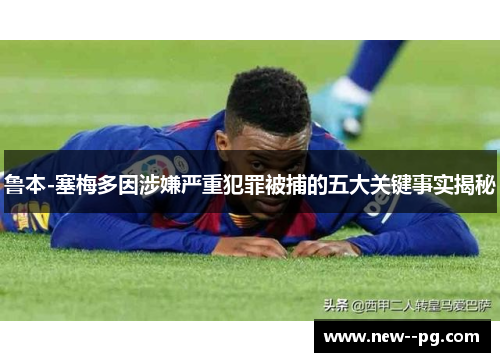 鲁本-塞梅多因涉嫌严重犯罪被捕的五大关键事实揭秘