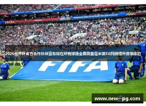 2026世界杯官方合作伙伴宣布将在所有球场全面覆盖毫米波5G网络提升赛事体验