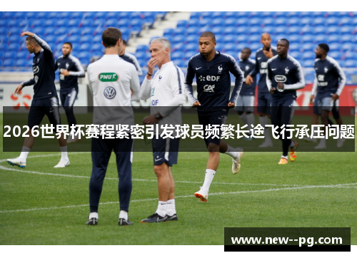 2026世界杯赛程紧密引发球员频繁长途飞行承压问题