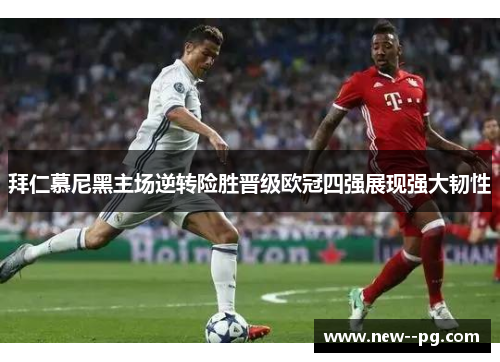 拜仁慕尼黑主场逆转险胜晋级欧冠四强展现强大韧性
