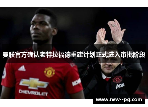 曼联官方确认老特拉福德重建计划正式进入审批阶段