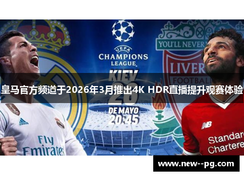 皇马官方频道于2026年3月推出4K HDR直播提升观赛体验