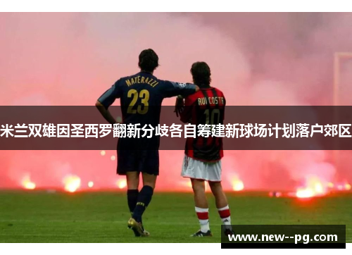 米兰双雄因圣西罗翻新分歧各自筹建新球场计划落户郊区