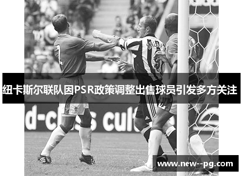 纽卡斯尔联队因PSR政策调整出售球员引发多方关注 