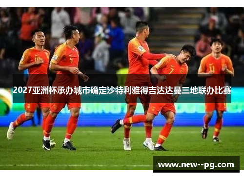2027亚洲杯承办城市确定沙特利雅得吉达达曼三地联办比赛