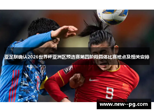 亚足联确认2026世界杯亚洲区预选赛第四阶段具体比赛地点及相关安排