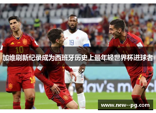 加维刷新纪录成为西班牙历史上最年轻世界杯进球者