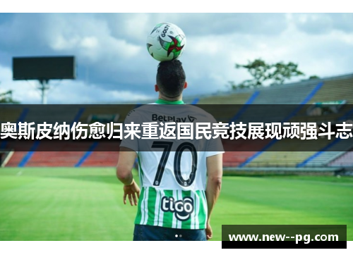 奥斯皮纳伤愈归来重返国民竞技展现顽强斗志