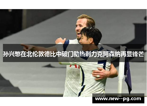 孙兴慜在北伦敦德比中破门助热刺力克阿森纳再显锋芒