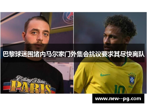 巴黎球迷围堵内马尔家门外集会抗议要求其尽快离队
