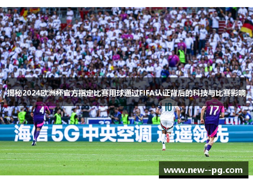 揭秘2024欧洲杯官方指定比赛用球通过FIFA认证背后的科技与比赛影响