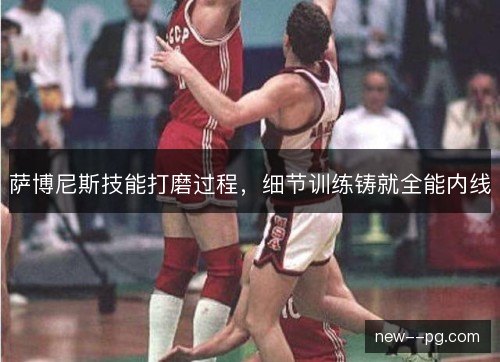 萨博尼斯技能打磨过程，细节训练铸就全能内线